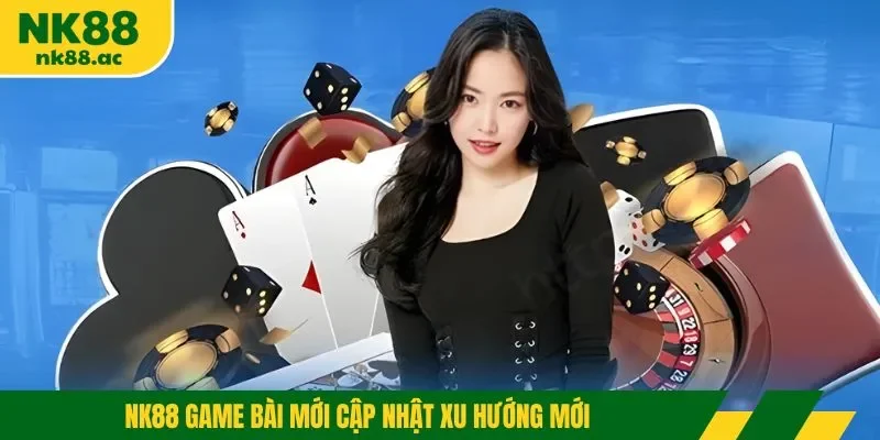 NK88 game bài mới cập nhật xu hướng mới
